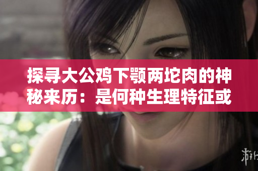 探尋大公雞下顎兩坨肉的神秘來歷：是何種生理特征或健康信號(hào)？