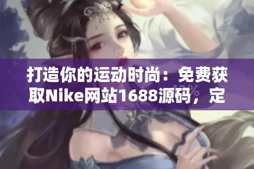 打造你的運動時尚：免費獲取Nike網(wǎng)站1688源碼，定制你的個性風格