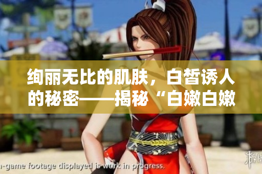 絢麗無比的肌膚，白皙誘人的秘密——揭秘“白嫩白嫩BBBBBBBBB”