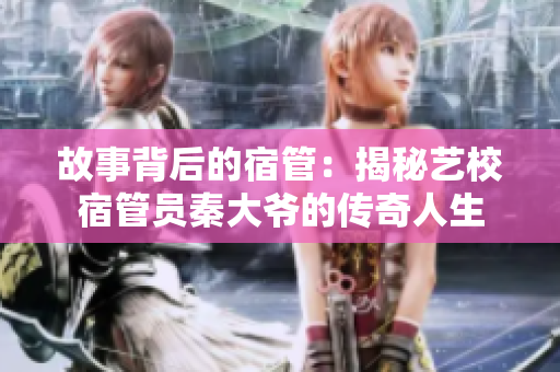 故事背后的宿管：揭秘藝校宿管員秦大爺的傳奇人生