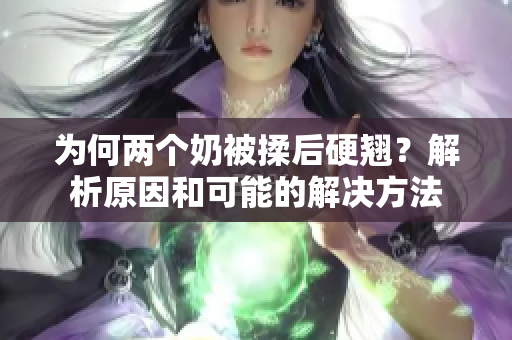 為何兩個(gè)奶被揉后硬翹？解析原因和可能的解決方法