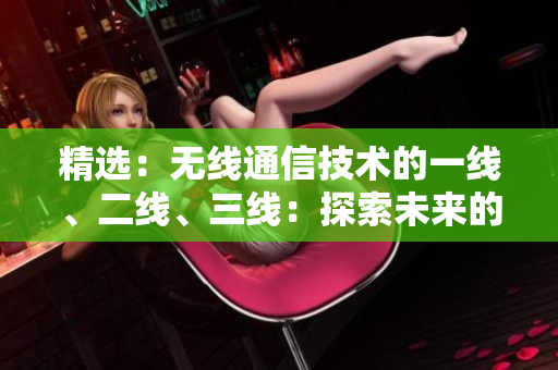 精選：無線通信技術(shù)的一線、二線、三線：探索未來的連接方式