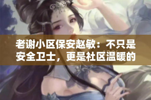老謝小區(qū)保安趙敏：不只是安全衛(wèi)士，更是社區(qū)溫暖的守護者