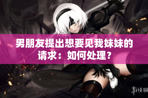 男朋友提出想要見我妹妹的請求：如何處理？