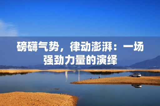 磅礴氣勢(shì)，律動(dòng)澎湃：一場(chǎng)強(qiáng)勁力量的演繹