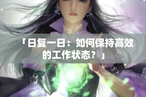 「日復一日：如何保持高效的工作狀態(tài)？」