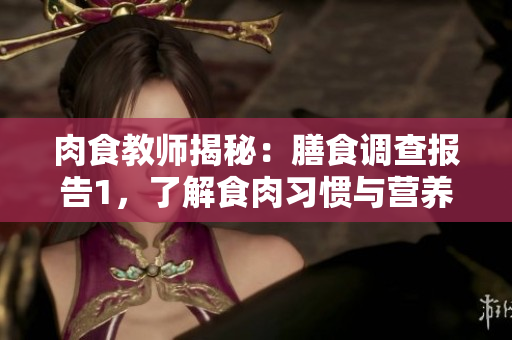 肉食教師揭秘：膳食調(diào)查報(bào)告1，了解食肉習(xí)慣與營(yíng)養(yǎng)均衡的關(guān)系