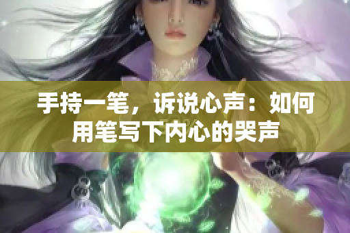 手持一筆,訴說心聲:如何用筆寫下內(nèi)心的哭聲 手持一筆,訴說心聲:如何用筆寫下內(nèi)心的哭聲