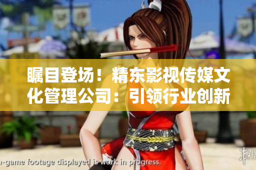 矚目登場(chǎng)！精東影視傳媒文化管理公司：引領(lǐng)行業(yè)創(chuàng)新與發(fā)展的先鋒