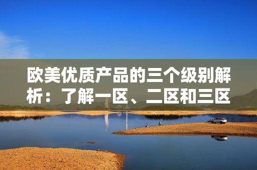 歐美優(yōu)質(zhì)產(chǎn)品的三個(gè)級(jí)別解析：了解一區(qū)、二區(qū)和三區(qū)的區(qū)別