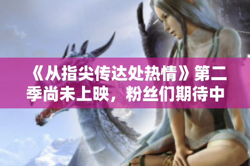 《從指尖傳達處熱情》第二季尚未上映，粉絲們期待中！