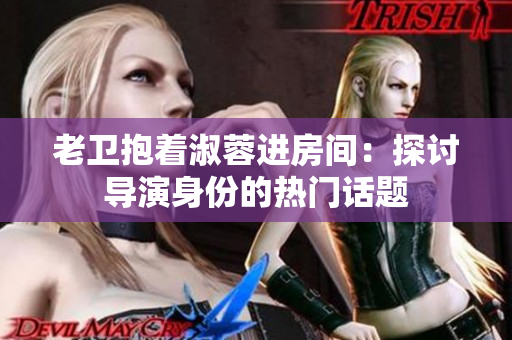 老衛(wèi)抱著淑蓉進(jìn)房間：探討導(dǎo)演身份的熱門話題