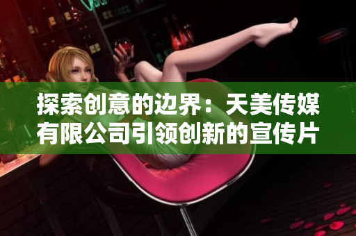 探索創(chuàng)意的邊界：天美傳媒有限公司引領創(chuàng)新的宣傳片