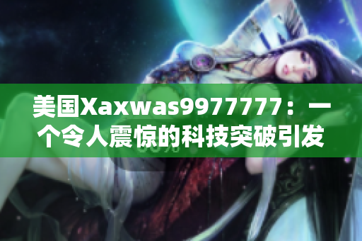 美國(guó)Xaxwas9977777：一個(gè)令人震驚的科技突破引發(fā)全球關(guān)注
