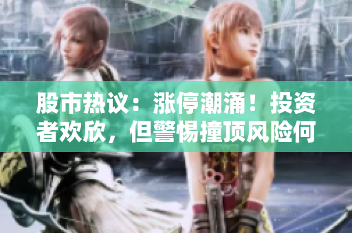 股市熱議：漲停潮涌！投資者歡欣，但警惕撞頂風險何在？