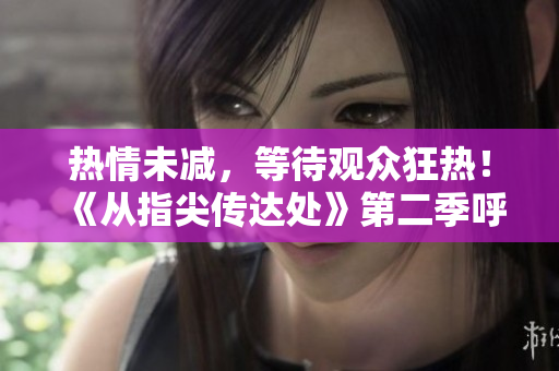 熱情未減，等待觀眾狂熱！《從指尖傳達(dá)處》第二季呼之欲出，敬請期待！