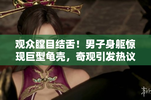 觀眾瞠目結(jié)舌！男子身軀驚現(xiàn)巨型龜殼，奇觀引發(fā)熱議
