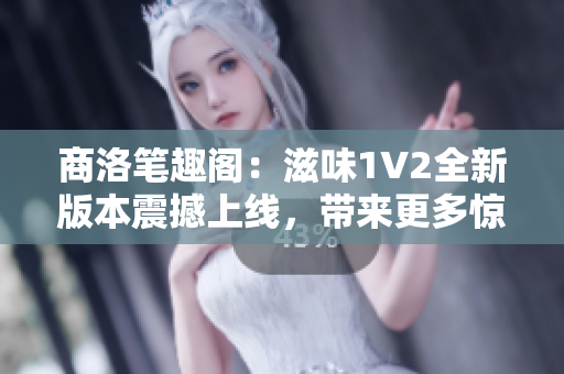 商洛筆趣閣：滋味1V2全新版本震撼上線，帶來更多驚喜與樂趣！