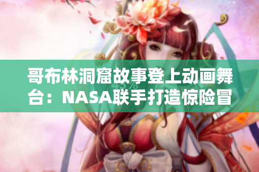 哥布林洞窟故事登上動畫舞臺：NASA聯手打造驚險冒險！