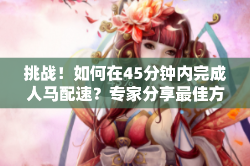 挑戰(zhàn)！如何在45分鐘內(nèi)完成人馬配速？專家分享最佳方法！