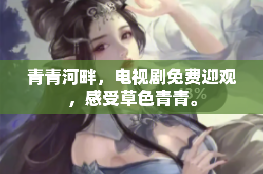青青河畔，電視劇免費(fèi)迎觀，感受草色青青。