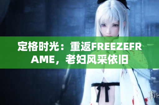 定格時(shí)光：重返FREEZEFRAME，老婦風(fēng)采依舊