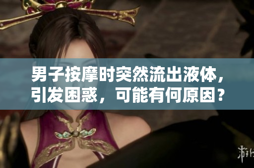 男子按摩時突然流出液體，引發(fā)困惑，可能有何原因？
