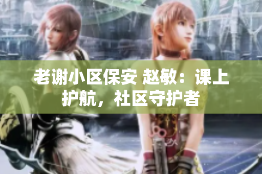 老謝小區(qū)保安 趙敏：課上護(hù)航，社區(qū)守護(hù)者