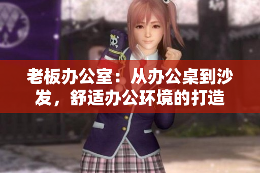 老板辦公室：從辦公桌到沙發(fā)，舒適辦公環(huán)境的打造