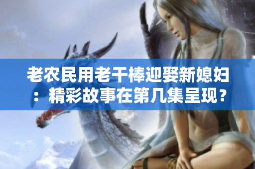 老農(nóng)民用老干棒迎娶新媳婦：精彩故事在第幾集呈現(xiàn)？
