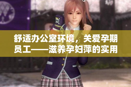 舒適辦公室環(huán)境，關愛孕期員工——滋養(yǎng)孕婦萍的實用功能解析
