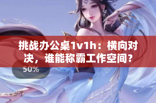 挑戰(zhàn)辦公桌1v1h：橫向?qū)Q，誰能稱霸工作空間？