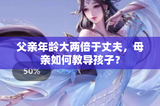 父親年齡大兩倍于丈夫，母親如何教導(dǎo)孩子？