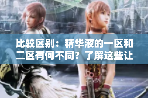 比較區(qū)別：精華液的一區(qū)和二區(qū)有何不同？了解這些讓你選擇更明智