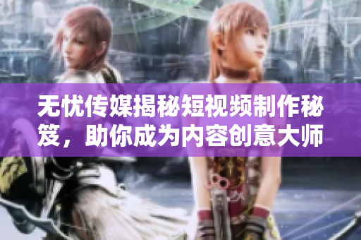 無憂傳媒揭秘短視頻制作秘笈，助你成為內(nèi)容創(chuàng)意大師