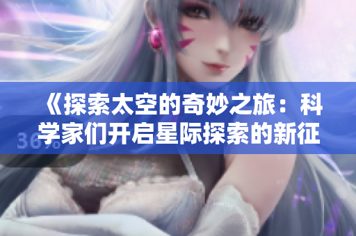 《探索太空的奇妙之旅：科學(xué)家們開啟星際探索的新征程》
