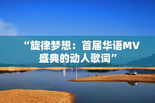 “旋律夢想：首屆華語MV盛典的動(dòng)人歌詞”