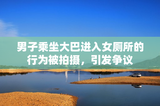 男子乘坐大巴進(jìn)入女廁所的行為被拍攝，引發(fā)爭議