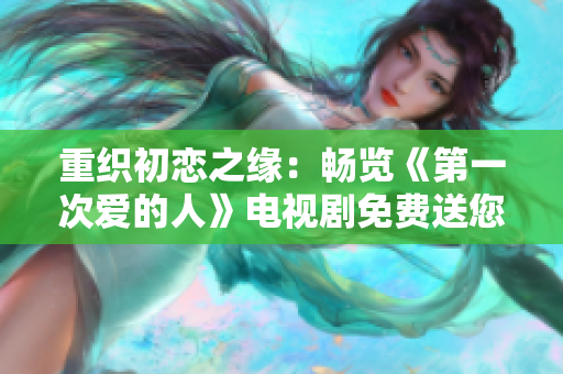 重織初戀之緣：暢覽《第一次愛的人》電視劇免費(fèi)送您觀賞