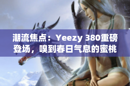 潮流焦點：Yeezy 380重磅登場，嗅到春日氣息的蜜桃粉與清新白