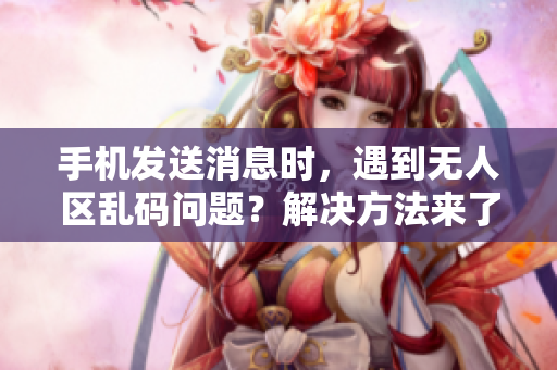 手機(jī)發(fā)送消息時，遇到無人區(qū)亂碼問題？解決方法來了！
