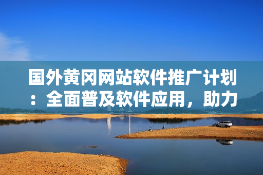 國外黃岡網(wǎng)站軟件推廣計劃：全面普及軟件應(yīng)用，助力用戶提升生活品質(zhì)