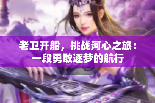 老衛(wèi)開船，挑戰(zhàn)河心之旅：一段勇敢逐夢(mèng)的航行