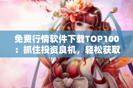 免費行情軟件下載TOP100：抓住投資良機(jī)，輕松獲取市場動態(tài)