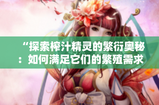 “探索榨汁精靈的繁衍奧秘：如何滿足它們的繁殖需求？”