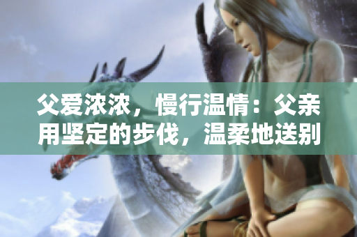 父愛濃濃，慢行溫情：父親用堅定的步伐，溫柔地送別女兒
