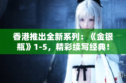 香港推出全新系列：《金銀瓶》1-5，精彩續(xù)寫經(jīng)典！