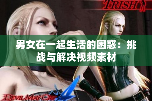 男女在一起生活的困惑：挑戰(zhàn)與解決視頻素材