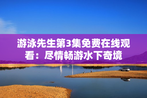 游泳先生第3集免費(fèi)在線觀看：盡情暢游水下奇境