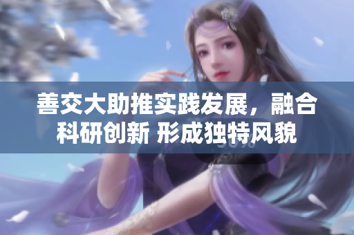 善交大助推實(shí)踐發(fā)展，融合科研創(chuàng)新 形成獨(dú)特風(fēng)貌